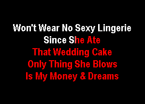 Won't Wear No Sexy Lingerie
Since She Ate
That Wedding Cake

Only Thing She Blows
Is My Money 8 Dreams