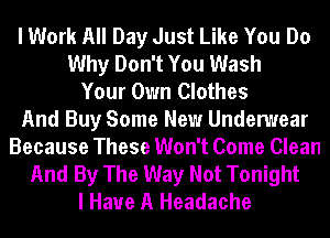 I Work All Day Just Like You Do
Why Don't You Wash
Your Own Clothes
And Buy Some New Undenuear
Because These Won't Come Clean
And By The Way Not Tonight
I Have A Headache