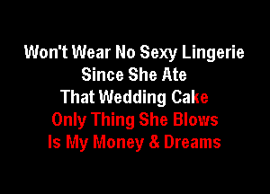 Won't Wear No Sexy Lingerie
Since She Ate
That Wedding Cake

Only Thing She Blows
Is My Money 8 Dreams