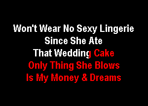 Won't Wear No Sexy Lingerie
Since She Ate
That Wedding Cake

Only Thing She Blows
Is My Money 8 Dreams