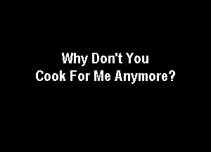 Why Don't You

Cook For Me Anymore?