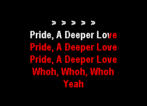 333332!

Pride, A Deeper Love
Pride, A Deeper Love

Pride, A Deeper Love
Whoh, Whoh, Whoh
Yeah