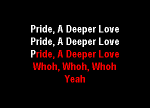 Pride, A Deeper Love
Pride, A Deeper Love

Pride, A Deeper Love
Whoh, Whoh, Whoh
Yeah