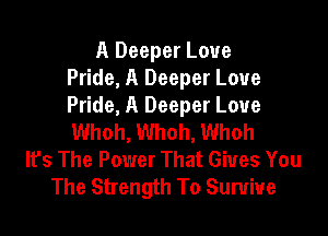 A Deeper Love
Pride, A Deeper Love
Pride, A Deeper Love

Whoh, Whoh, Whoh
lfs The Power That Gives You
The Strength To Survive