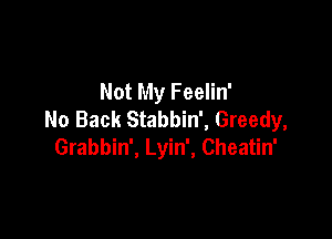 Not My Feelin'
No Back Stabbin', Greedy,

Grabbin', Lyin', Cheatin'