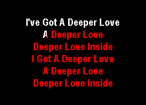 I've Got A Deeper Love
A Deeper Love
Deeper Love Inside

I Got A Deeper Love
A Deeper Love
Deeper Love Inside
