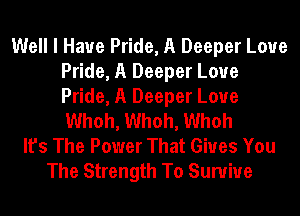 Well I Have Pride, A Deeper Loue
Pride, A Deeper Loue
Pride, A Deeper Loue
Whoh, Whoh, Whoh

It's The Power That Gives You
The Strength To Sunriue