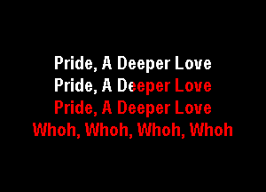Pride, A Deeper Love
Pride, A Deeper Love

Pride, A Deeper Love
Whoh, Whoh, Whoh, Whoh