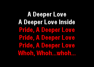 A Deeper Love
A Deeper Love Inside
Pride, A Deeper Love

Pride, A Deeper Love
Pride, A Deeper Love
Whoh, Whoh...whoh...