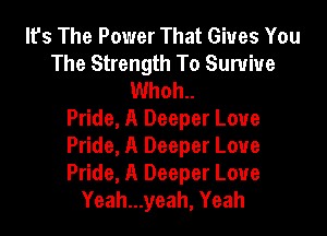 It's The Power That Gives You
The Strength To Sunriue
Whoh..

Pride, A Deeper Loue
Pride, A Deeper Loue
Pride, A Deeper Loue
Yeah...yeah, Yeah
