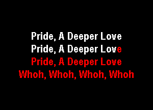 Pride, A Deeper Love
Pride, A Deeper Love

Pride, A Deeper Love
Whoh, Whoh, Whoh, Whoh