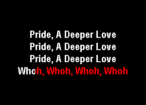 Pride, A Deeper Love
Pride, A Deeper Love

Pride, A Deeper Love
Whoh, Whoh, Whoh, Whoh