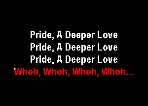 Pride, A Deeper Love
Pride, A Deeper Love

Pride, A Deeper Love
Whoh, Whoh, Whoh, Whoh...