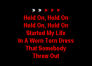 53333

Hold On, Hold On
Hold On, Hold On
Started My Life

In A Worn Torn Dress
That Somebody
Threw Out