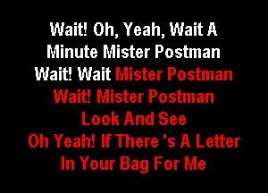 Wait! Oh, Yeah, Wait A
Minute Mister Postman
Wait! Wait Mister Postman
Wait! Mister Postman
Look And See
Oh Yeah! If There 's A Letter
In Your Bag For Me