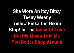 She Wore An Itsy Bitsy
Teeny Weeny
Yellow Polka Dot Bikini
Stop! In The Name Of Love
But My Mama Told Me

You Better Shop Around l