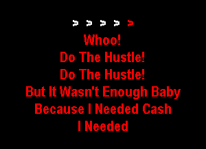 b33321

Whoa!
Do The Hustle!
Do The Hustle!

But It Wasn't Enough Baby
Because I Needed Cash
I Needed