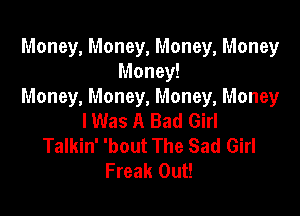 Money, Money, Money, Money
Money!
Money, Money, Money, Money

lWas A Bad Girl
Talkin' 'bout The Sad Girl
Freak Out!