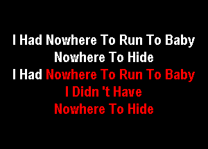 I Had Nowhere To Run To Baby
Nowhere To Hide
I Had Nowhere To Run To Baby

I Didn 't Have
Nowhere To Hide