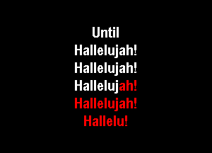 Until
Hallelujah!
Hallelujah!

Hallelujah!
Hallelujah!
Hallelu!