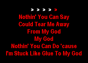 b33321

Nothin' You Can Say
Could Tear Me Away
From My God

My God
Nothin' You Can Do 'cause
I'm Stuck Like Glue To My God