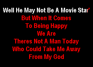 Well He May Not Be A Movie Star
But When It Comes

To Being Happy
We Are

Theres Not A Man Today
Who Could Take Me Away
From My God