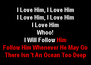 I Love Him, I Love Him
I Love Him, I Love Him
I Love Him
Whoa!
I Will Follow Him
Follow Him Whenever He May Go
There Isn 't An Ocean Too Deep