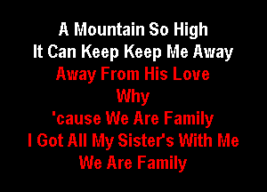 A Mountain So High
It Can Keep Keep Me Away
Away From His Love

Why

'cause We Are Family
I Got All My Sister's With Me
We Are Family