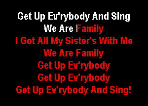 Get Up Eu'rybody And Sing
We Are Family
I Got All My Sister's With Me

We Are Family
Get Up Eu'rybody
Get Up Eu'rybody
Get Up Eu'rybody And Sing!