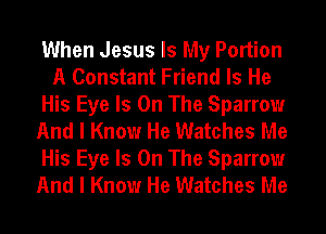 When Jesus Is My Portion
A Constant Friend Is He
His Eye Is On The Sparrow
And I Know He Watches Me
His Eye Is On The Sparrow
And I Know He Watches Me