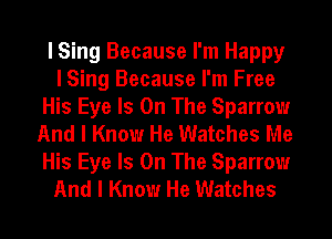 I Sing Because I'm Happy
I Sing Because I'm Free
His Eye Is On The Sparrow
And I Know He Watches Me
His Eye Is On The Sparrow
And I Know He Watches