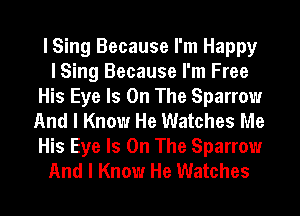 I Sing Because I'm Happy
I Sing Because I'm Free
His Eye Is On The Sparrow
And I Know He Watches Me
His Eye Is On The Sparrow
And I Know He Watches