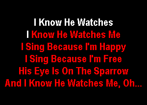 I Know He Watches
I Know He Watches Me
I Sing Because I'm Happy
I Sing Because I'm Free

His Eye Is On The Sparrow
And I Know He Watches Me, Oh...