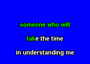 someone who will

take the time

in understanding me