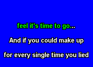 feel it's time to go...

And if you could make up

for every single time you lied