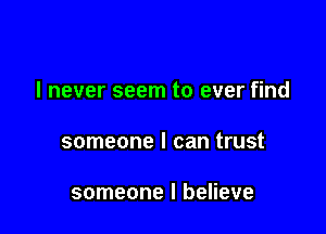 I never seem to ever find

someone I can trust

someone I believe