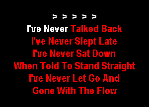 33333

I've Never Talked Back
I've Never Slept Late
I've Never Sat Down
When Told To Stand Straight
I've Never Let Go And
Gone With The Flow