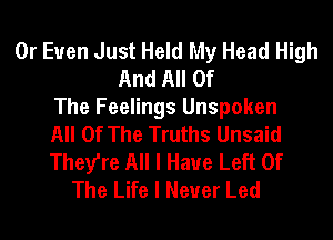 0r Euen Just Held My Head High
And All Of
The Feelings Unspoken
All Of The Truths Unsaid
They're All I Have Left Of
The Life I Never Led