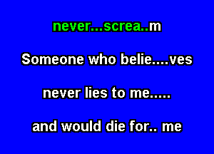 never...screa..m
Someone who belie....ves

never lies to me .....

and would die for.. me