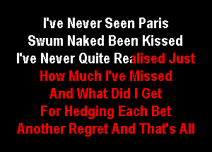 I've Never Seen Paris
Swum Naked Been Kissed
I've Never Quite Realised Just
How Much I'ue Missed
And What Did I Get
For Hedging Each Bet
Another Regret And That's All