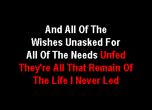 And All Of The
Wishes Unasked For
All Of The Needs Unfed

They're All That Remain Of
The Life I Never Led