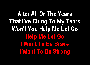 Alter All Or The Years
That I've Clung To My Tears
Won't You Help Me Let Go

Help Me Let Go
lWant To Be Brave
I Want To Be Strong