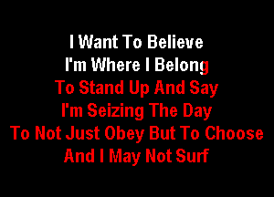 lWant To Believe
I'm Where I Belong
To Stand Up And Say

I'm Seizing The Day
To Not Just Obey But To Choose
And I May Not Surf