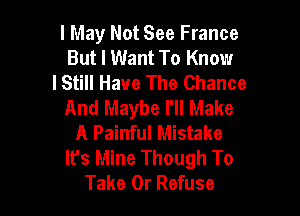 I May Not See France
But I Want To Know
lStill Have The Chance
And Maybe I'll Make

A Painful Mistake
It's Mine Though To
Take 0r Refuse