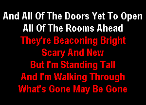 And All Of The Doors Yet To Open
All Of The Rooms Ahead
They're Beaconing Bright
Scary And New
But I'm Standing Tall
And I'm Walking Through
What's Gone May Be Gone