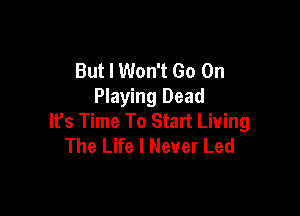 But I Won't Go On
Playing Dead

It's Time To Start Living
The Life I Never Led