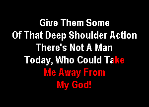Giue Them Some
Of That Deep Shoulder Action
There's Not A Man

Today, Who Could Take
Me Away From
My God!