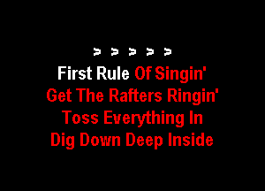 33333

First Rule 0f Singin'
Get The Rafters Ringin'

Toss Everything In
Dig Down Deep Inside