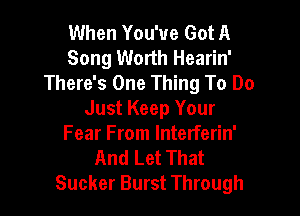 When You've Got A
Song Worth Hearin'
There's One Thing To Do

Just Keep Your
Fear From Interferin'
And Let That
Sucker Burst Through