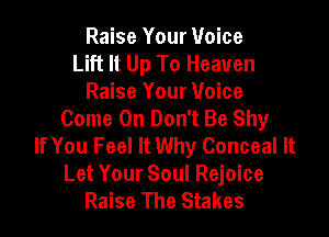 Raise Your Voice
Lift It Up To Heaven
Raise Your Voice
Come On Don't Be Shy

If You Feel It Why Conceal It
Let Your Soul Rejoice
Raise The Stakes